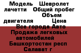  › Модель ­ Шевролет лачетти › Общий пробег ­ 145 000 › Объем двигателя ­ 109 › Цена ­ 260 - Все города Авто » Продажа легковых автомобилей   . Башкортостан респ.,Салават г.